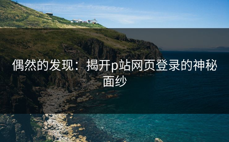 偶然的发现：揭开p站网页登录的神秘面纱
