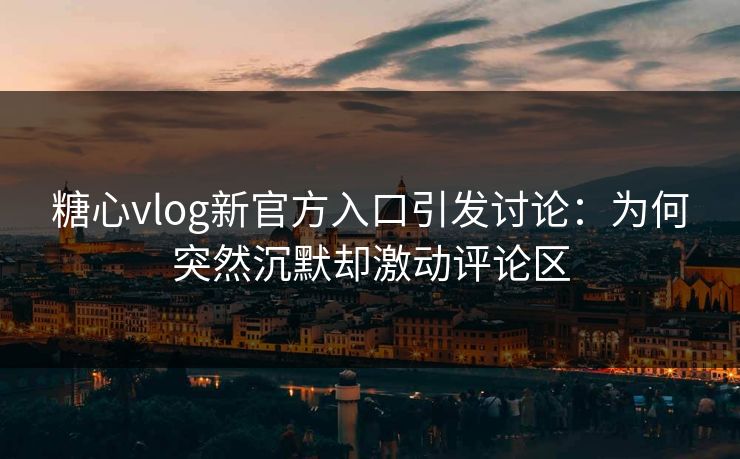 糖心vlog新官方入口引发讨论：为何突然沉默却激动评论区