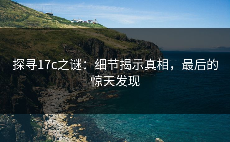 探寻17c之谜：细节揭示真相，最后的惊天发现