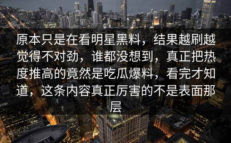 原本只是在看明星黑料，结果越刷越觉得不对劲，谁都没想到，真正把热度推高的竟然是吃瓜爆料，看完才知道，这条内容真正厉害的不是表面那层