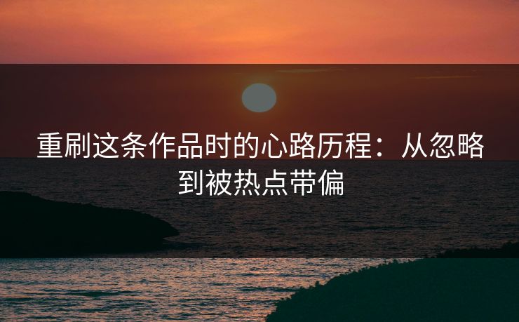 重刷这条作品时的心路历程：从忽略到被热点带偏