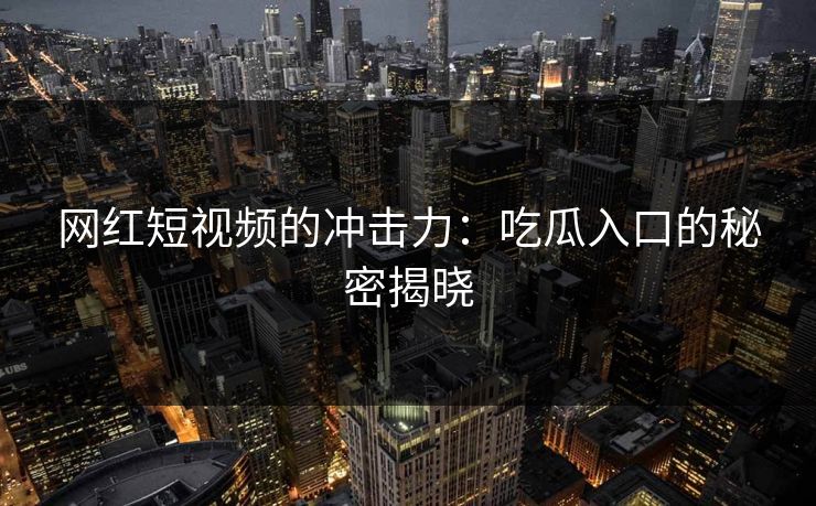 网红短视频的冲击力：吃瓜入口的秘密揭晓