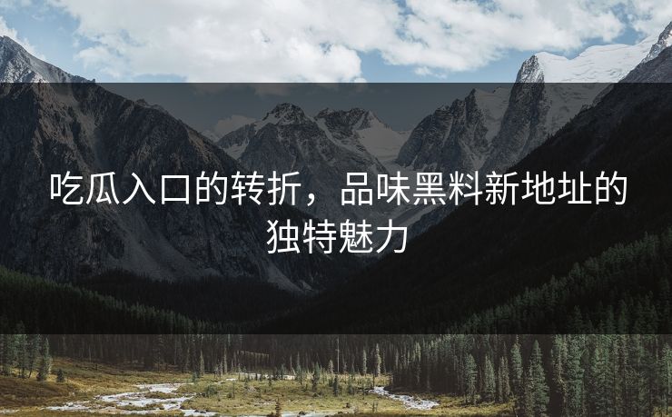 吃瓜入口的转折，品味黑料新地址的独特魅力