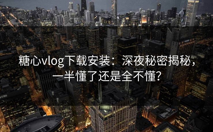 糖心vlog下载安装：深夜秘密揭秘，一半懂了还是全不懂？