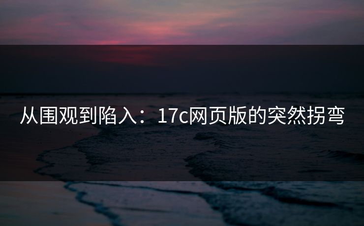 从围观到陷入：17c网页版的突然拐弯