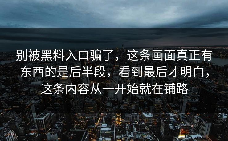 别被黑料入口骗了，这条画面真正有东西的是后半段，看到最后才明白，这条内容从一开始就在铺路
