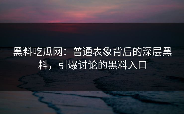 黑料吃瓜网：普通表象背后的深层黑料，引爆讨论的黑料入口