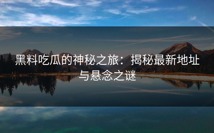 黑料吃瓜的神秘之旅：揭秘最新地址与悬念之谜
