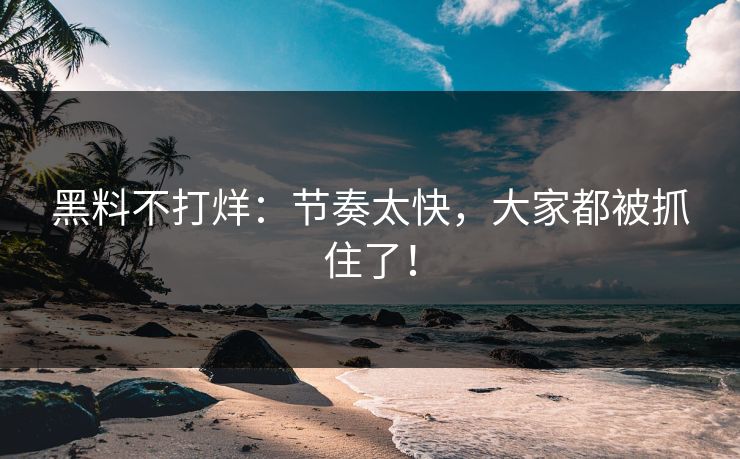 黑料不打烊：节奏太快，大家都被抓住了！