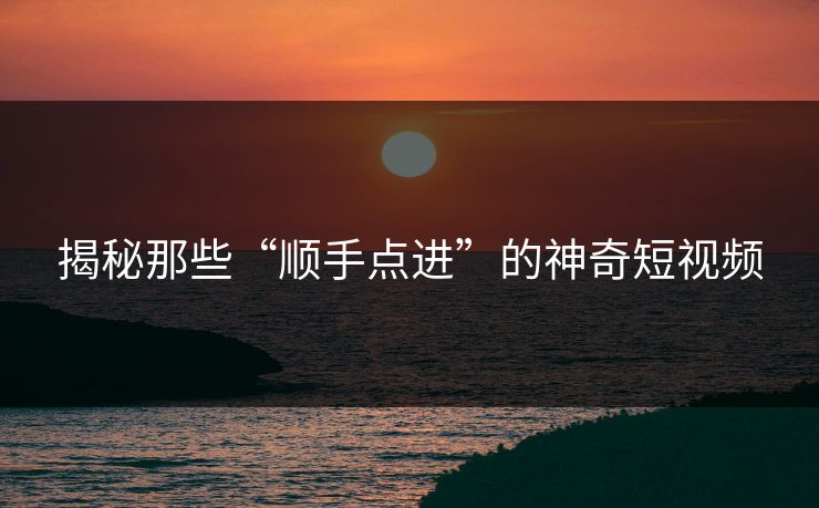 揭秘那些“顺手点进”的神奇短视频