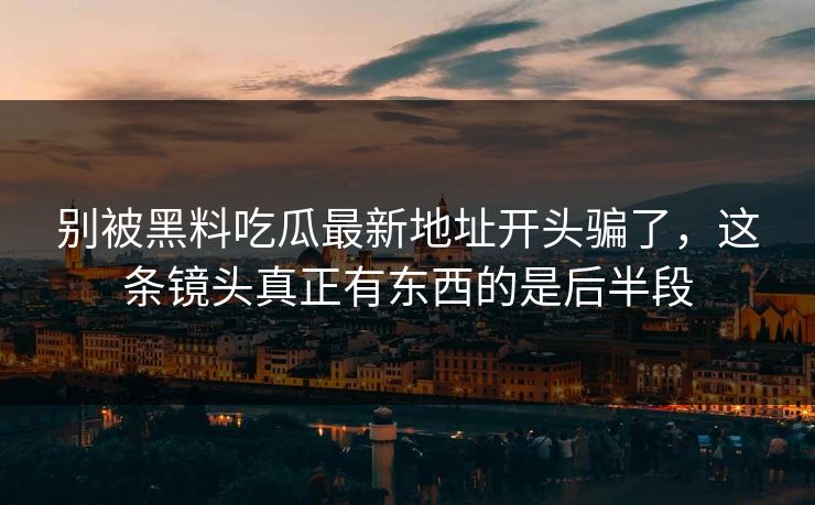 别被黑料吃瓜最新地址开头骗了，这条镜头真正有东西的是后半段