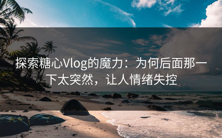 探索糖心Vlog的魔力：为何后面那一下太突然，让人情绪失控