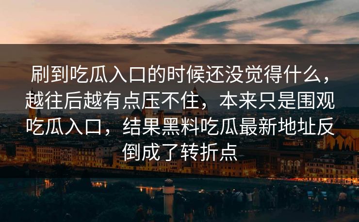 刷到吃瓜入口的时候还没觉得什么，越往后越有点压不住，本来只是围观吃瓜入口，结果黑料吃瓜最新地址反倒成了转折点