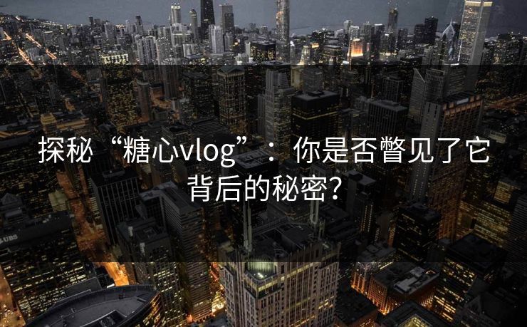 探秘“糖心vlog”：你是否瞥见了它背后的秘密？