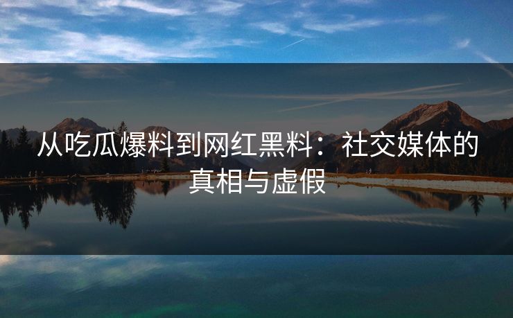 从吃瓜爆料到网红黑料：社交媒体的真相与虚假