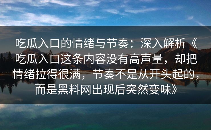吃瓜入口的情绪与节奏：深入解析《吃瓜入口这条内容没有高声量，却把情绪拉得很满，节奏不是从开头起的，而是黑料网出现后突然变味》