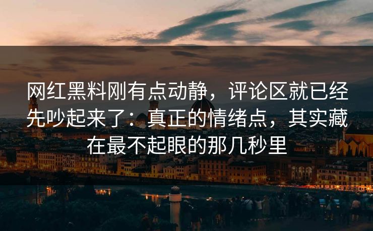 网红黑料刚有点动静，评论区就已经先吵起来了：真正的情绪点，其实藏在最不起眼的那几秒里
