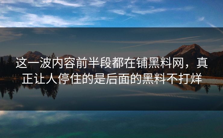这一波内容前半段都在铺黑料网，真正让人停住的是后面的黑料不打烊