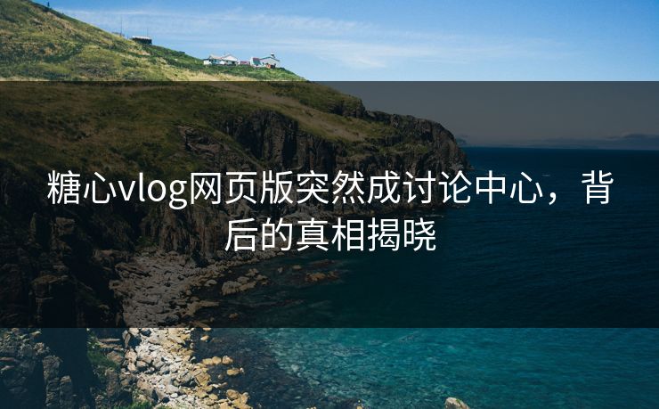 糖心vlog网页版突然成讨论中心，背后的真相揭晓