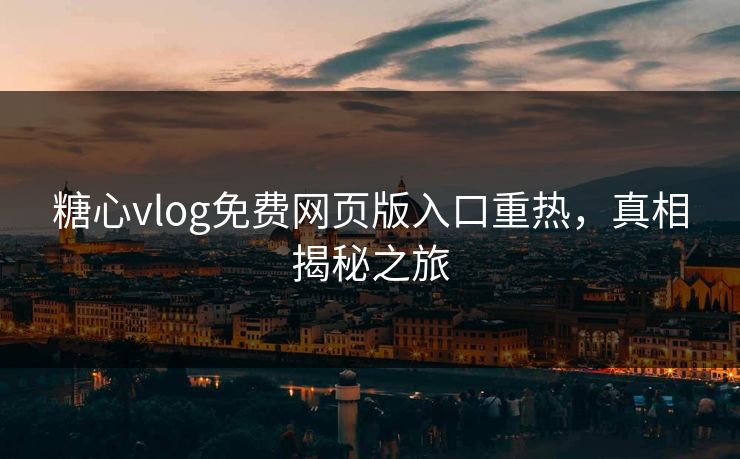 糖心vlog免费网页版入口重热，真相揭秘之旅
