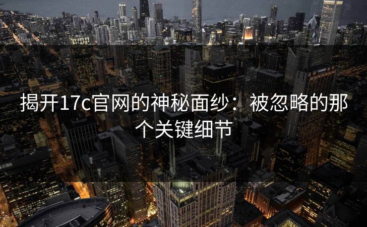 揭开17c官网的神秘面纱：被忽略的那个关键细节