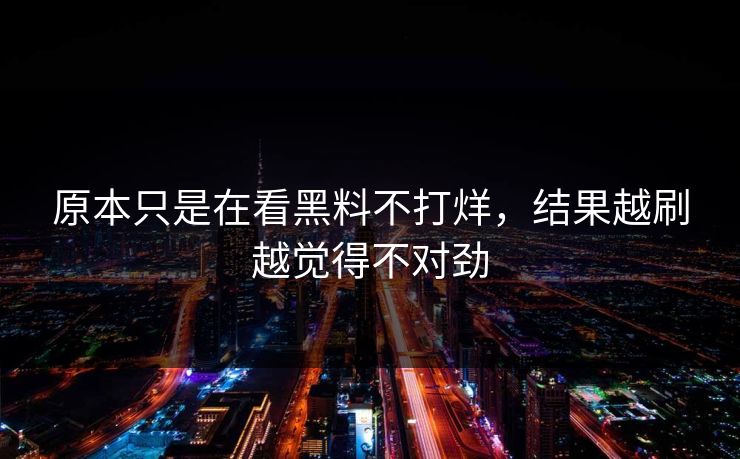 原本只是在看黑料不打烊,结果越刷越觉得不对劲 原本只是在看黑料不打烊,结果越刷越觉得不对劲