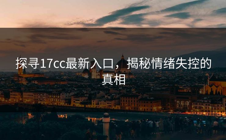 探寻17cc最新入口，揭秘情绪失控的真相