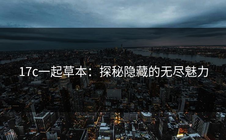 17c一起草本:探秘隐藏的无尽魅力 17c一起草本:探秘隐藏的无尽魅力