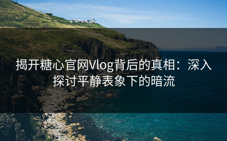 揭开糖心官网Vlog背后的真相：深入探讨平静表象下的暗流