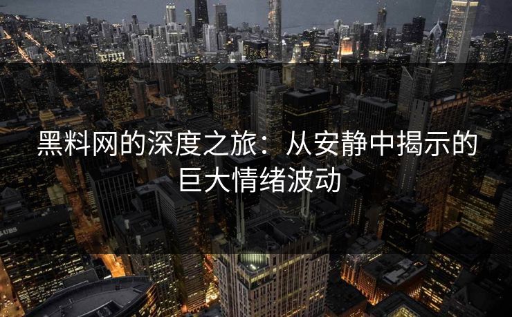 黑料网的深度之旅：从安静中揭示的巨大情绪波动