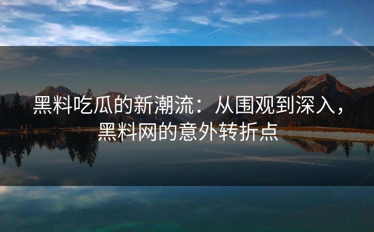 黑料吃瓜的新潮流：从围观到深入，黑料网的意外转折点