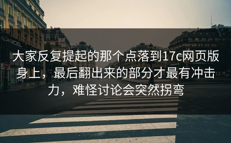 大家反复提起的那个点落到17c网页版身上，最后翻出来的部分才最有冲击力，难怪讨论会突然拐弯