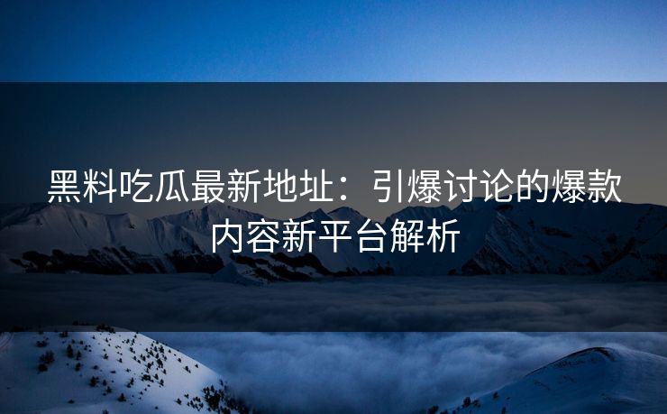 黑料吃瓜最新地址：引爆讨论的爆款内容新平台解析