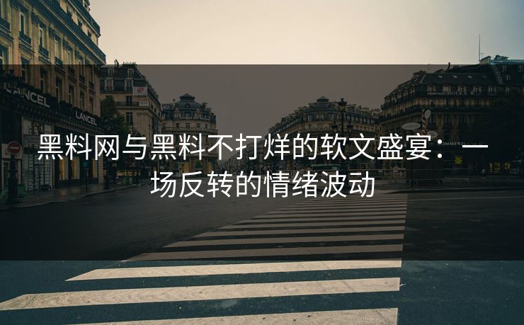 黑料网与黑料不打烊的软文盛宴：一场反转的情绪波动