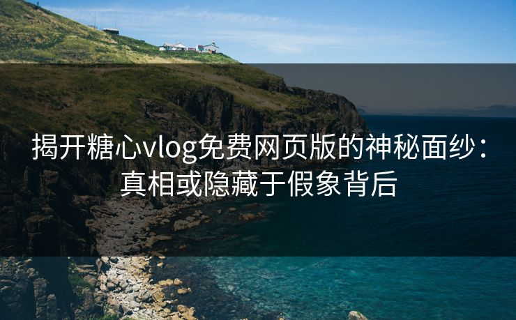 揭开糖心vlog免费网页版的神秘面纱：真相或隐藏于假象背后