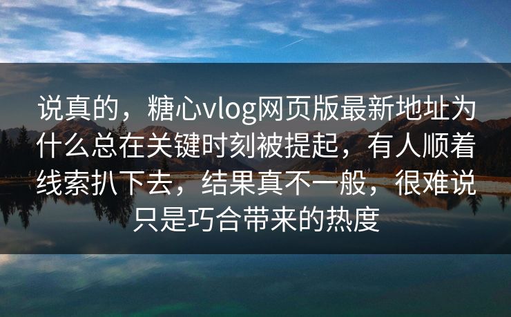 说真的，糖心vlog网页版最新地址为什么总在关键时刻被提起，有人顺着线索扒下去，结果真不一般，很难说只是巧合带来的热度