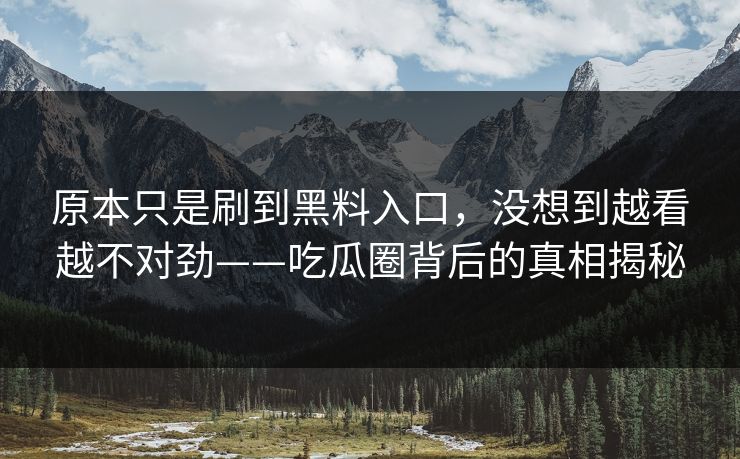 原本只是刷到黑料入口，没想到越看越不对劲——吃瓜圈背后的真相揭秘