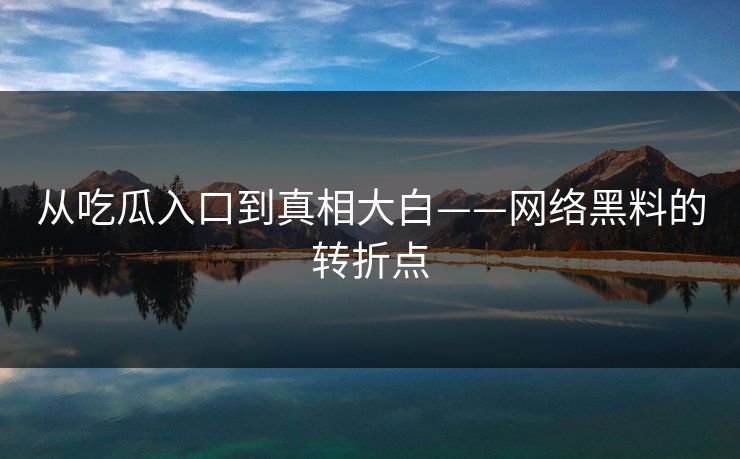 从吃瓜入口到真相大白——网络黑料的转折点