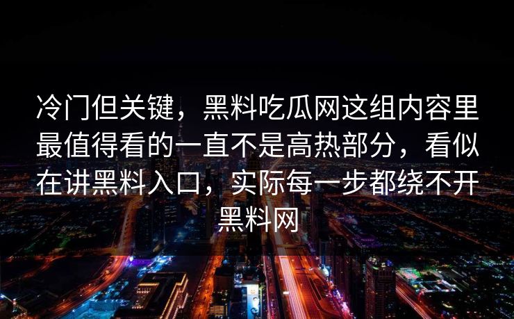 冷门但关键，黑料吃瓜网这组内容里最值得看的一直不是高热部分，看似在讲黑料入口，实际每一步都绕不开黑料网
