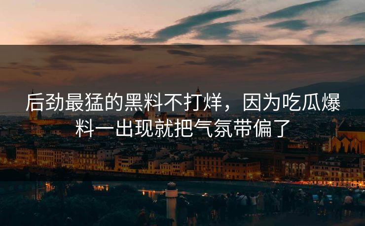 后劲最猛的黑料不打烊，因为吃瓜爆料一出现就把气氛带偏了