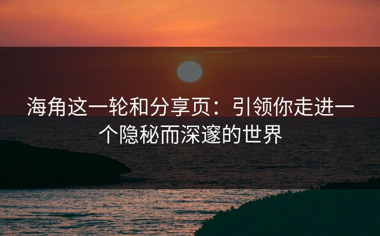 海角这一轮和分享页：引领你走进一个隐秘而深邃的世界