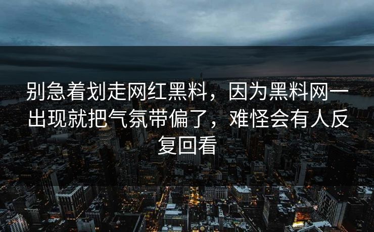 别急着划走网红黑料，因为黑料网一出现就把气氛带偏了，难怪会有人反复回看