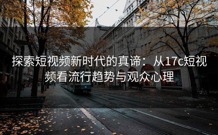 探索短视频新时代的真谛：从17c短视频看流行趋势与观众心理