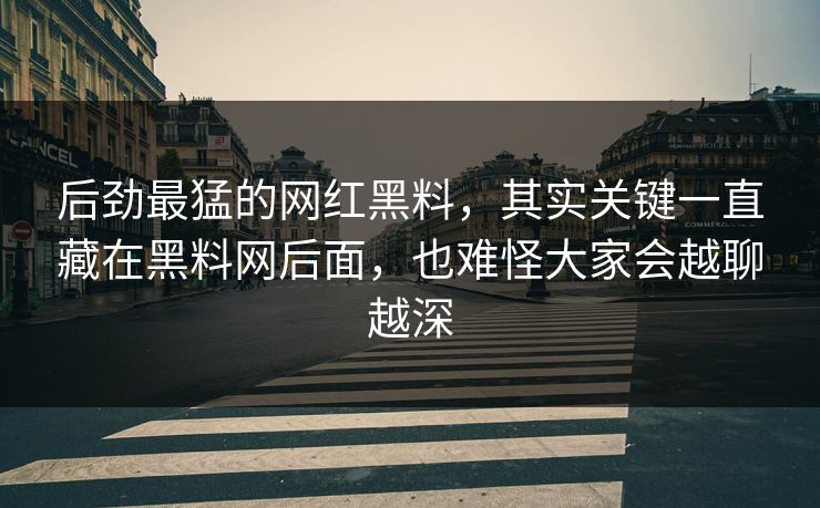 后劲最猛的网红黑料，其实关键一直藏在黑料网后面，也难怪大家会越聊越深