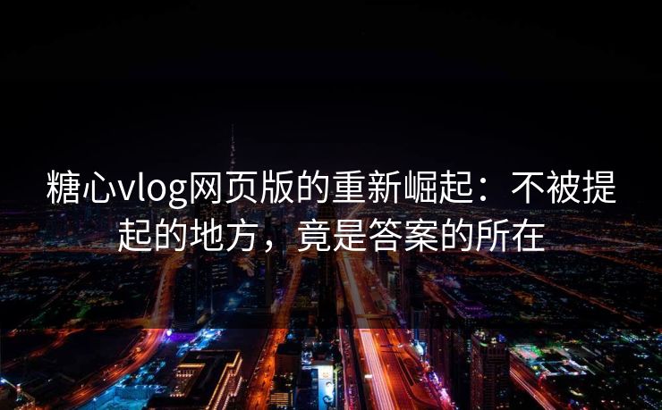 糖心vlog网页版的重新崛起：不被提起的地方，竟是答案的所在