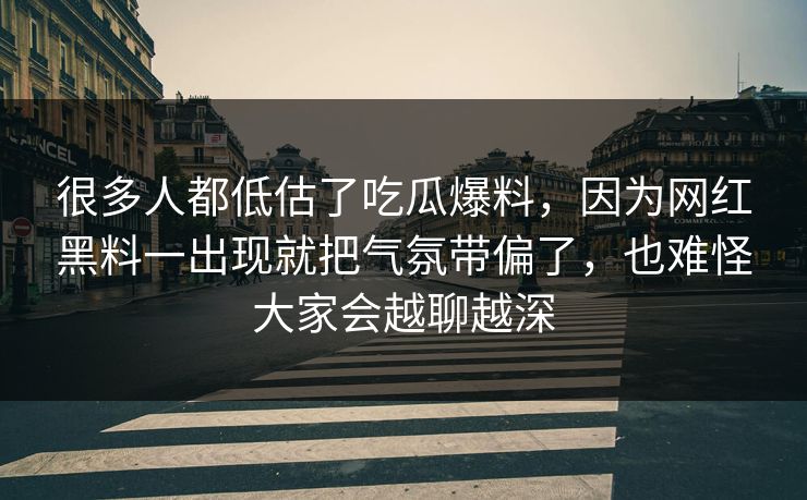 很多人都低估了吃瓜爆料，因为网红黑料一出现就把气氛带偏了，也难怪大家会越聊越深