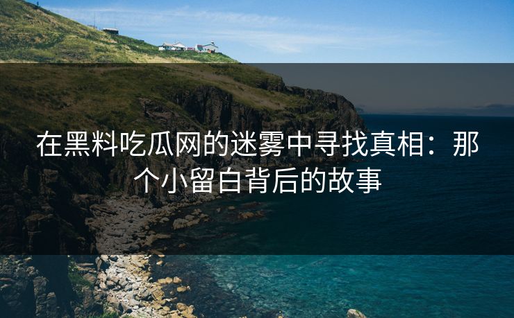 在黑料吃瓜网的迷雾中寻找真相：那个小留白背后的故事
