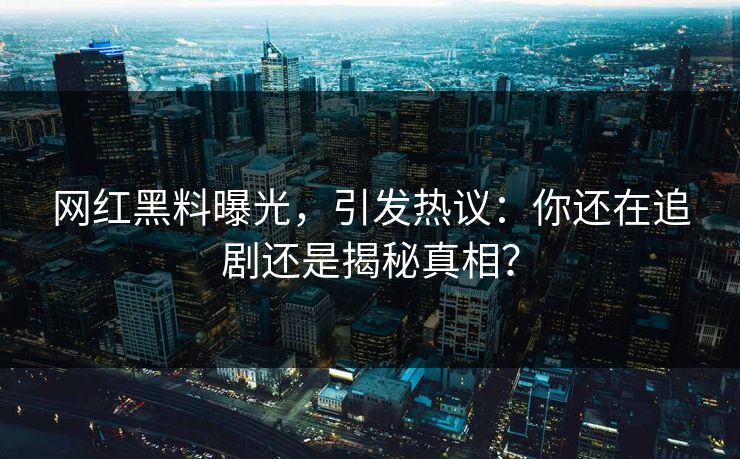 网红黑料曝光，引发热议：你还在追剧还是揭秘真相？