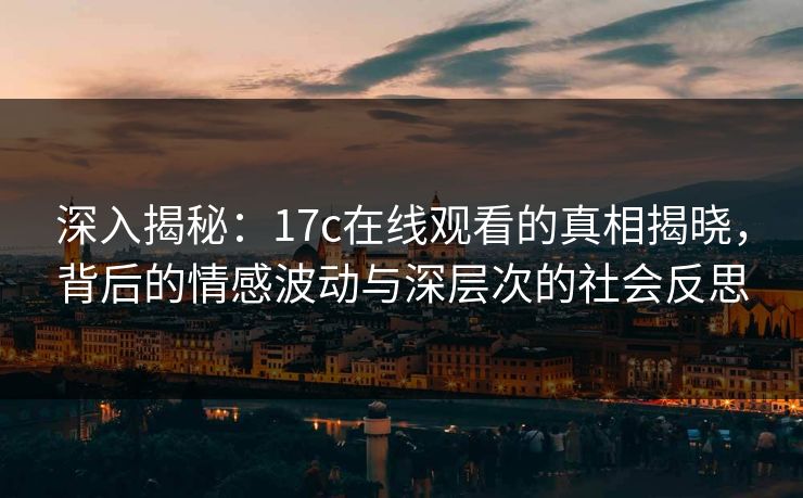 深入揭秘：17c在线观看的真相揭晓，背后的情感波动与深层次的社会反思