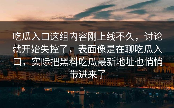 吃瓜入口这组内容刚上线不久,讨论就开始失控了,表面像是在聊吃瓜入口,实际把黑料吃瓜最新地址也悄悄带进来了 吃瓜入口这组内容刚上线不久,讨论就开始失控了,表面像是在聊吃瓜入口,实际把黑料吃瓜最新地址也悄悄带进来了